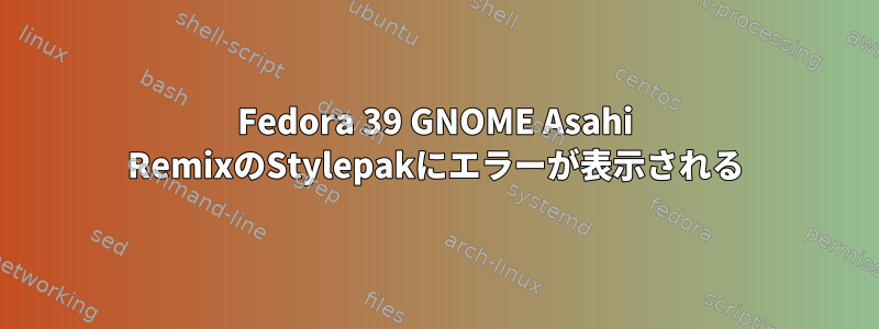 Fedora 39 GNOME Asahi RemixのStylepakにエラーが表示される