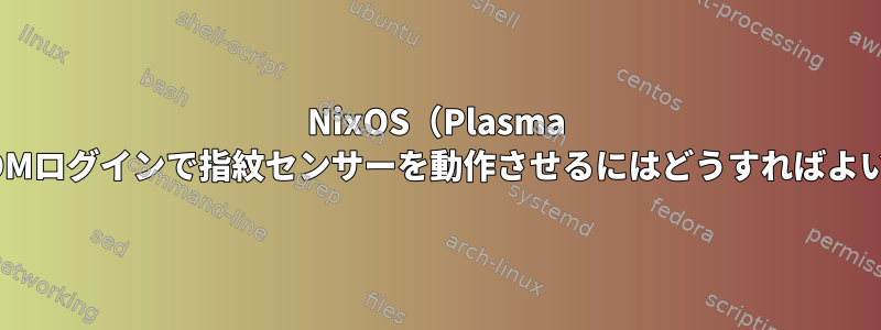 NixOS（Plasma 6）でSDDMログインで指紋センサーを動作させるにはどうすればよいですか？