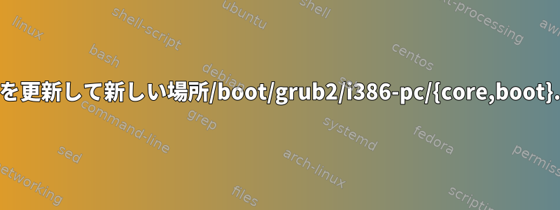 /bootに行き、grubを更新して新しい場所/boot/grub2/i386-pc/{core,boot}.imgを見つける方法