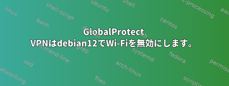 GlobalProtect VPNはdebian12でWi-Fiを無効にします。