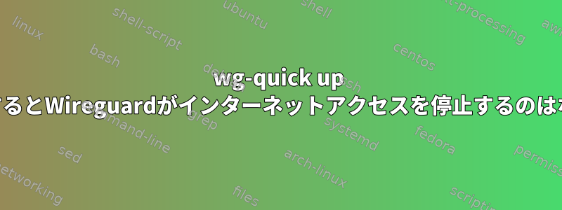 wg-quick up wg0を実行するとWireguardがインターネットアクセスを停止するのはなぜですか？