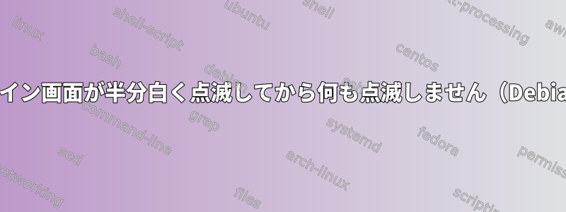 ログイン画面が半分白く点滅してから何も点滅しません（Debian）