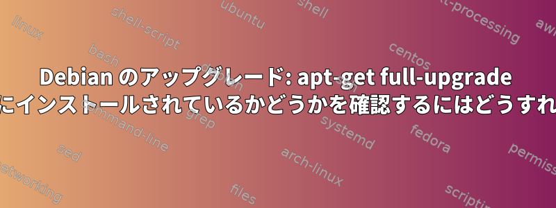 Debian のアップグレード: apt-get full-upgrade がインストールしようとしているすべてのパッケージが実際にインストールされているかどうかを確認するにはどうすればよいですか（つまり、アップグレードが中断された後）。