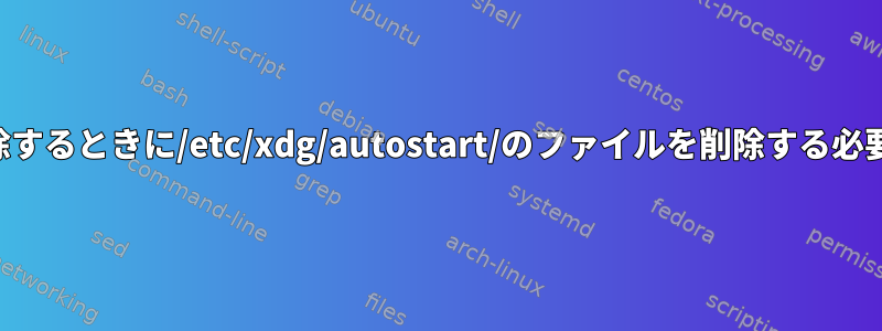 パッケージを削除するときに/etc/xdg/autostart/のファイルを削除する必要がありますか？