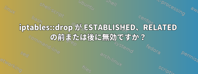 iptables::drop が ESTABLISHED、RELATED の前または後に無効ですか？