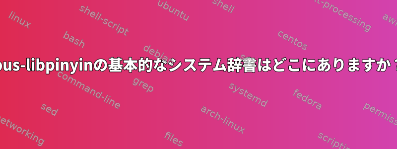 ibus-libpinyinの基本的なシステム辞書はどこにありますか？