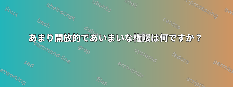 あまり開放的であいまいな権限は何ですか？