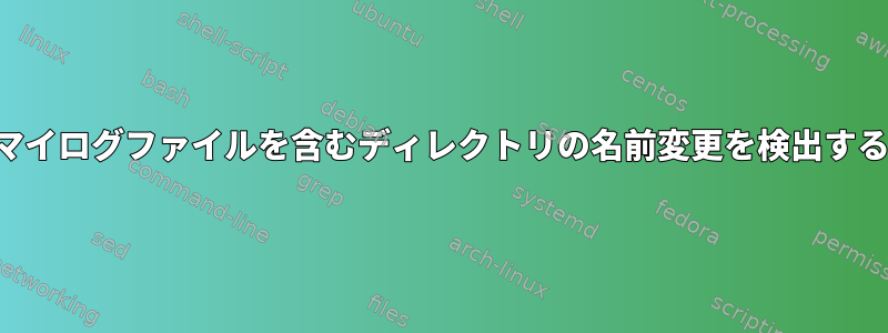 マイログファイルを含むディレクトリの名前変更を検出する