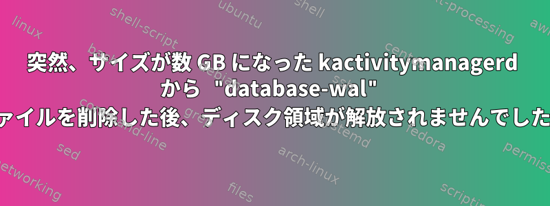 突然、サイズが数 GB になった kactivitymanagerd から "database-wal" ファイルを削除した後、ディスク領域が解放されませんでした。