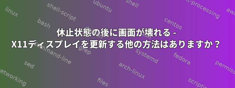 休止状態の後に画面が壊れる - X11ディスプレイを更新する他の方法はありますか？