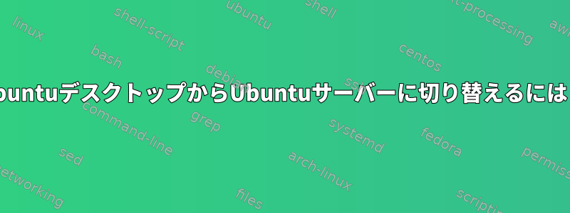 UbuntuデスクトップからUbuntuサーバーに切り替えるには？