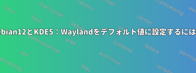 Debian12とKDE5：Waylandをデフォルト値に設定するには？