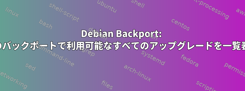 Debian Backport: ブルズアイのバックポートで利用可能なすべてのアップグレードを一覧表示する方法