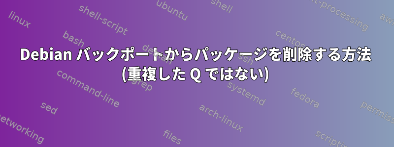 Debian バックポートからパッケージを削除する方法 (重複した Q ではない)