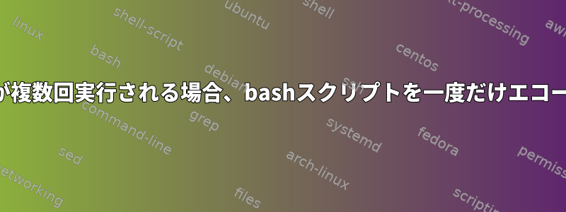 スクリプトが複数回実行される場合、bashスクリプトを一度だけエコーするツール