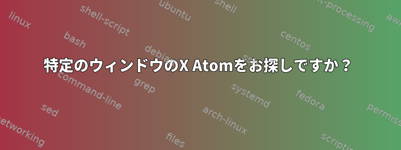 特定のウィンドウのX Atomをお探しですか？