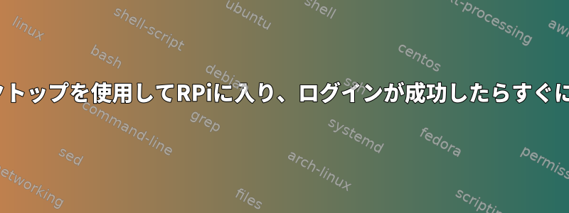 XRDPリモートデスクトップを使用してRPiに入り、ログインが成功したらすぐにログアウトします。