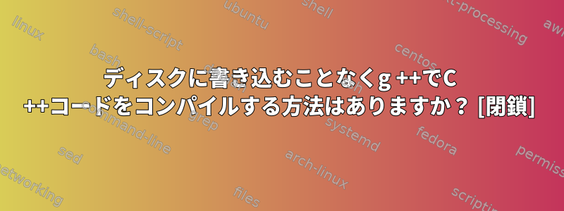 ディスクに書き込むことなくg ++でC ++コードをコンパイルする方法はありますか？ [閉鎖]