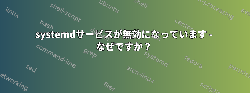 systemdサービスが無効になっています - なぜですか？