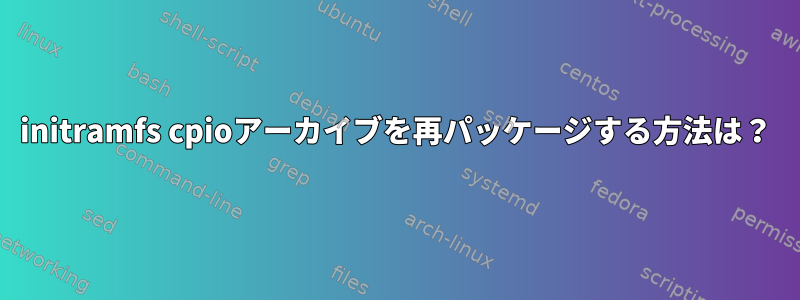 initramfs cpioアーカイブを再パッケージする方法は？