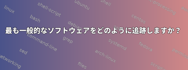 最も一般的なソフトウェアをどのように追跡しますか？