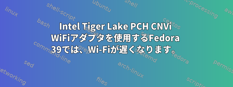 Intel Tiger Lake PCH CNVi WiFiアダプタを使用するFedora 39では、Wi-Fiが遅くなります。