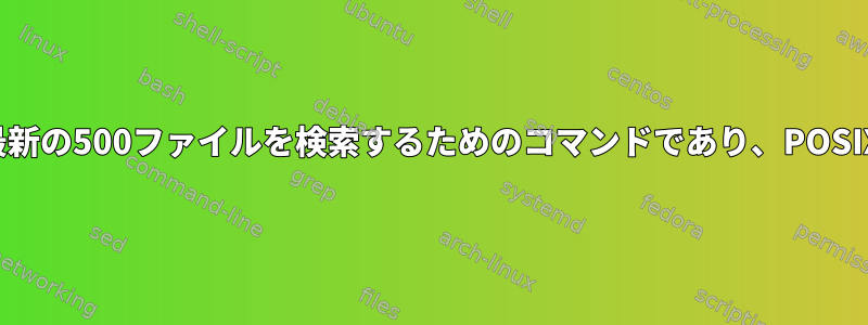 ディレクトリツリーで最新の500ファイルを検索するためのコマンドであり、POSIXと互換性があります。