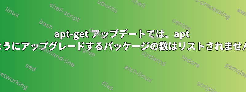 apt-get アップデートでは、apt のようにアップグレードするパッケージの数はリストされません。