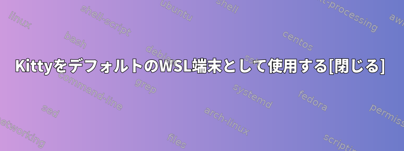 KittyをデフォルトのWSL端末として使用する[閉じる]