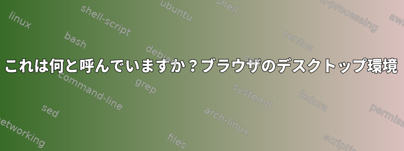 これは何と呼んでいますか？ブラウザのデスクトップ環境