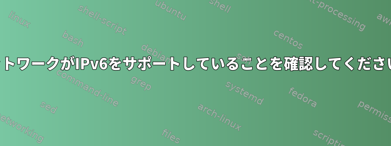 ネットワークがIPv6をサポートしていることを確認してください。