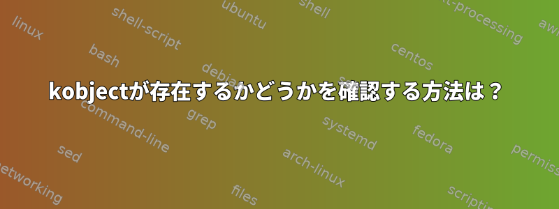 kobjectが存在するかどうかを確認する方法は？