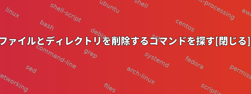 ファイルとディレクトリを削除するコマンドを探す[閉じる]