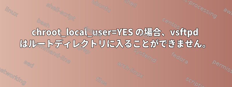 chroot_local_user=YES の場合、vsftpd はルートディレクトリに入ることができません。