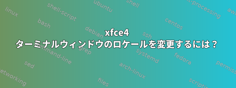 xfce4 ターミナルウィンドウのロケールを変更するには？