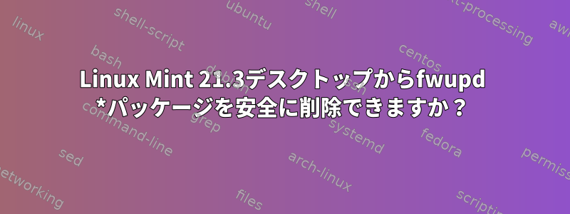 Linux Mint 21.3デスクトップからfwupd *パッケージを安全に削除できますか？