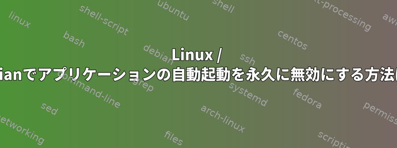 Linux / Debianでアプリケーションの自動起動を永久に無効にする方法は？