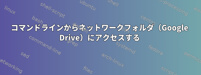 コマンドラインからネットワークフォルダ（Google Drive）にアクセスする