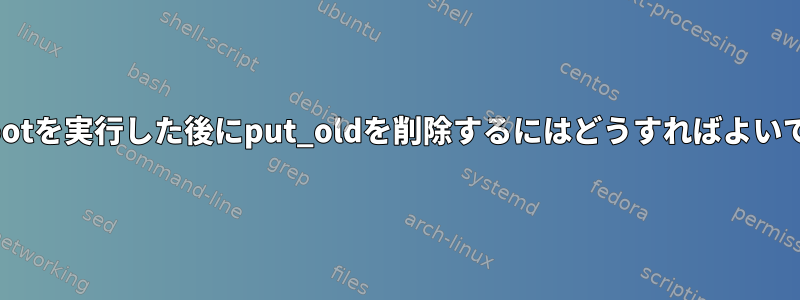 ivot_rootを実行した後にput_oldを削除するにはどうすればよいですか？