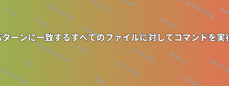 名前がパターンに一致し、内容がパターンに一致するすべてのファイルに対してコマンドを実行するにはどうすればよいですか？