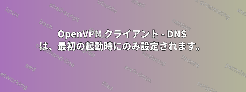 OpenVPN クライアント - DNS は、最初の起動時にのみ設定されます。