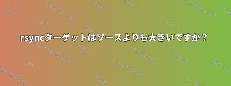 rsyncターゲットはソースよりも大きいですか？