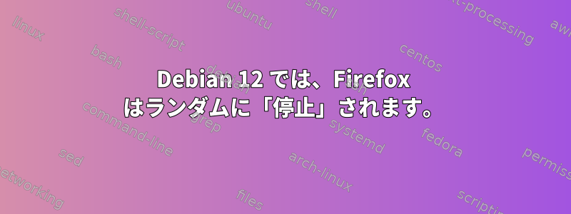 Debian 12 では、Firefox はランダムに「停止」されます。