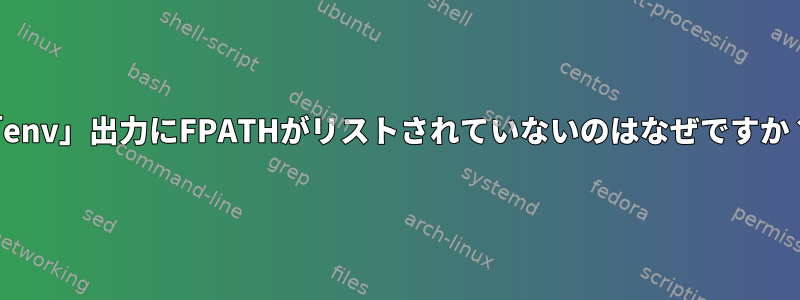 「env」出力にFPATHがリストされていないのはなぜですか？