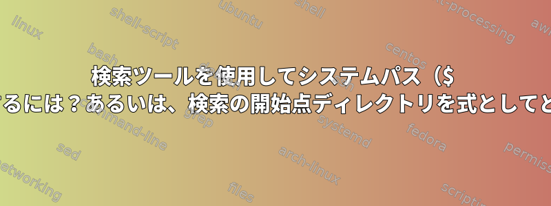 検索ツールを使用してシステムパス（$ PATH）でファイルを検索するには？あるいは、検索の開始点ディレクトリを式としてどのように指定できますか？