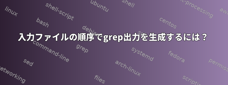 入力ファイルの順序でgrep出力を生成するには？