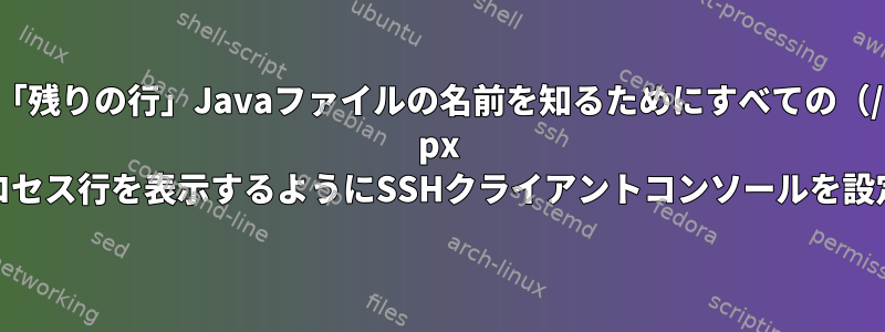 「残りの行」Javaファイルの名前を知るためにすべての（/ px aux）Javaプロセス行を表示するようにSSHクライアントコンソールを設定する方法は？