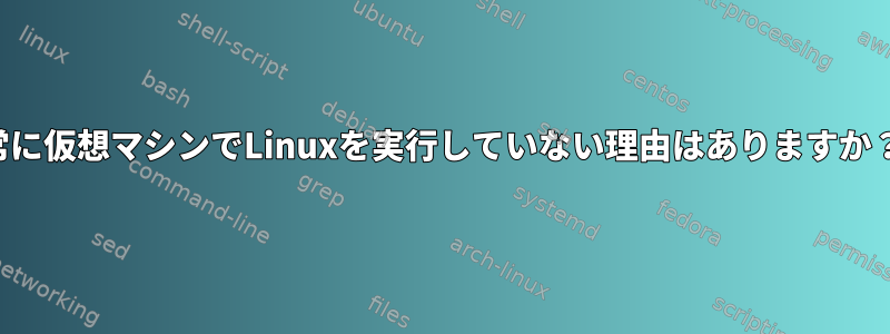 常に仮想マシンでLinuxを実行していない理由はありますか？