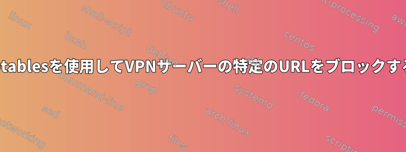 iptablesを使用してVPNサーバーの特定のURLをブロックする