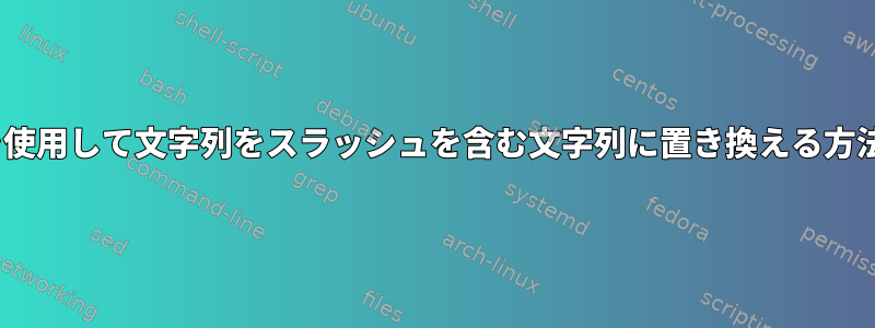 sedを使用して文字列をスラッシュを含む文字列に置き換える方法は？